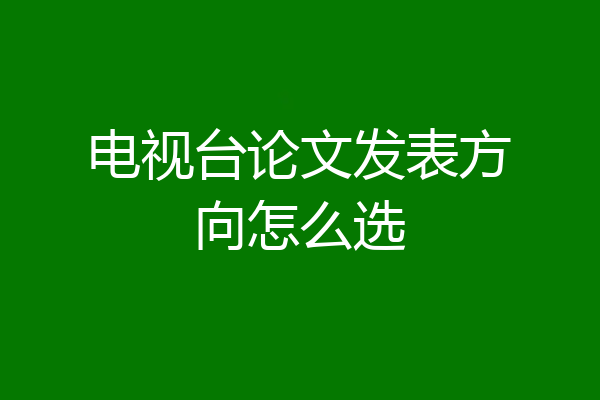 电视台论文发表方向怎么选