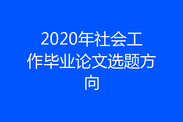 2020年社会工作毕业论文选题方向