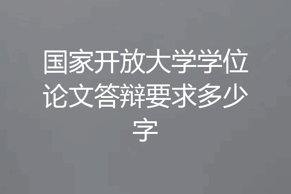 国家开放大学学位论文答辩要求多少字