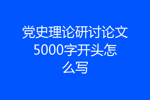 党史理论研讨论文5000字开头怎么写