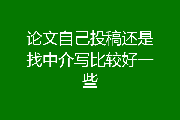 论文自己投稿还是找中介写比较好一些