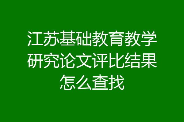 江苏基础教育教学研究论文评比结果怎么查找