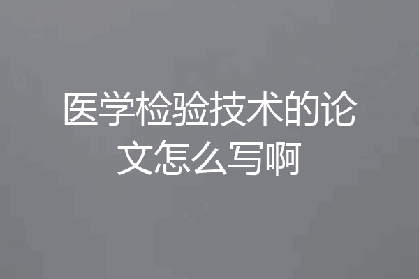 医学检验技术的论文怎么写啊