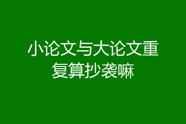 小论文与大论文重复算抄袭嘛