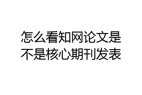 怎么看知网论文是不是核心期刊发表