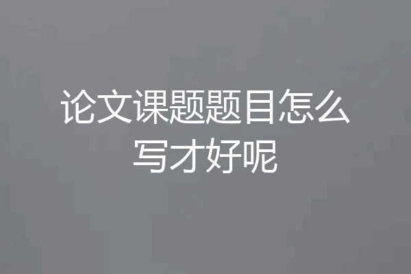 论文课题题目怎么写才好呢