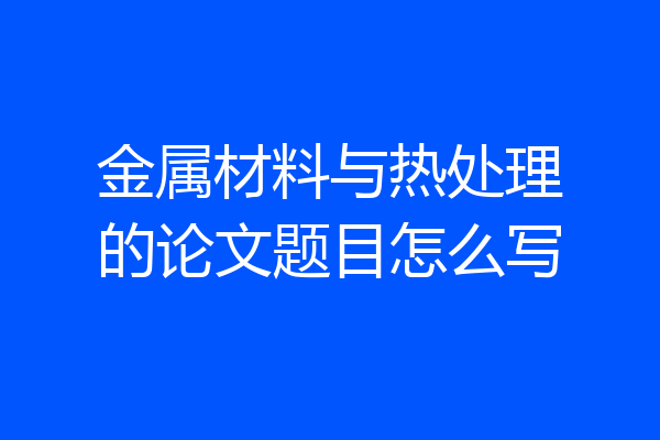 金属材料与热处理的论文题目怎么写