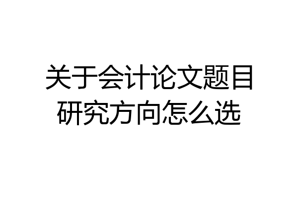 关于会计论文题目研究方向怎么选
