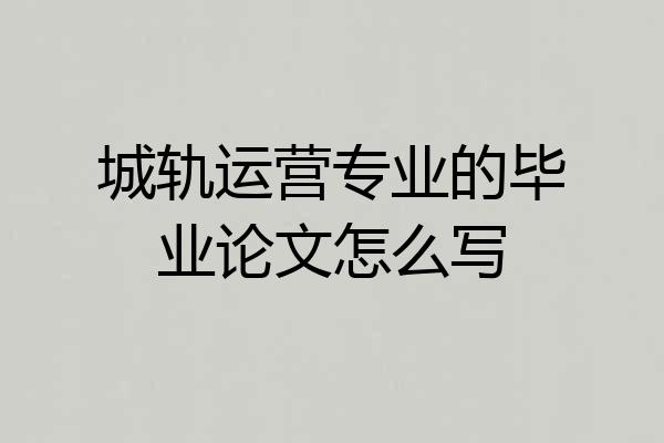 城轨运营专业的毕业论文怎么写