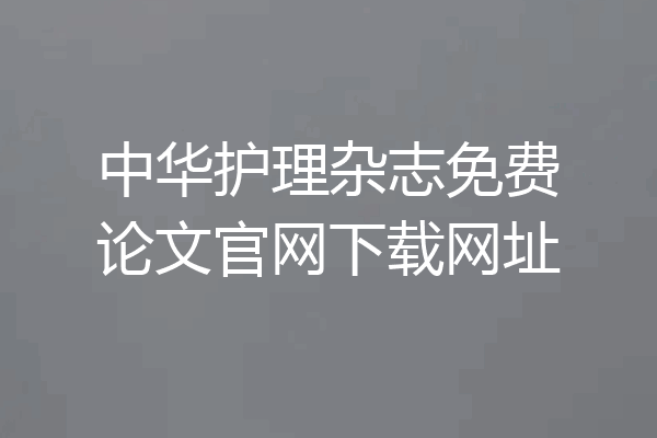 中华护理杂志免费论文官网下载网址
