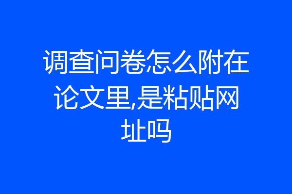 调查问卷怎么附在论文里,是粘贴网址吗