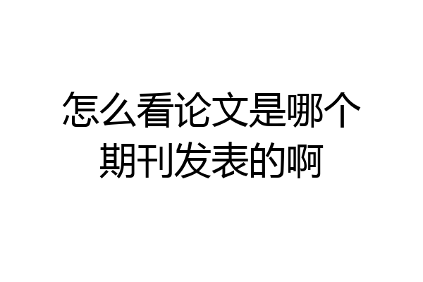 怎么看论文是哪个期刊发表的啊