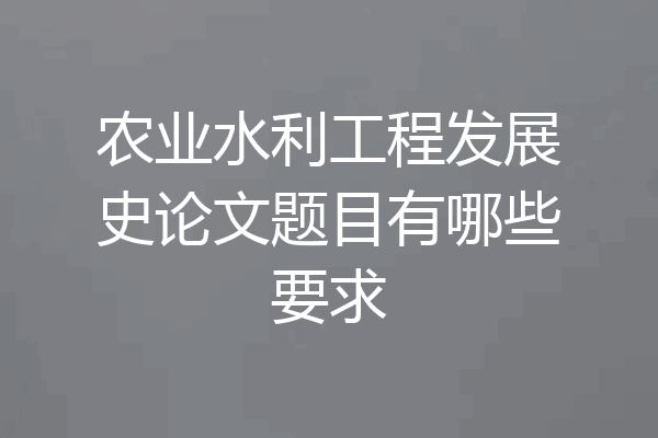 农业水利工程发展史论文题目有哪些要求