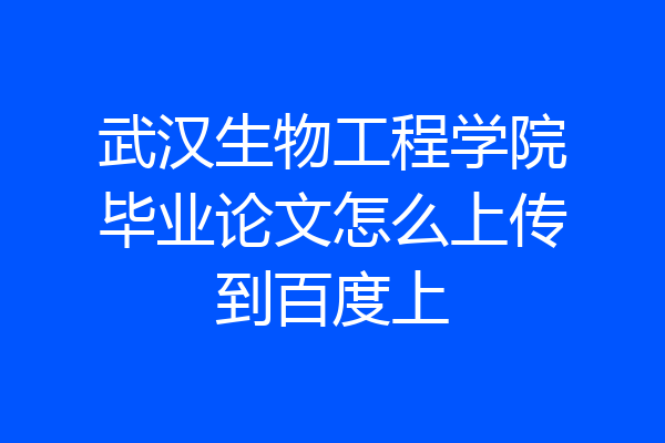 武汉生物工程学院毕业论文怎么上传到百度上