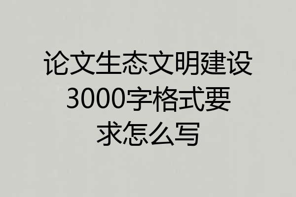 论文生态文明建设3000字格式要求怎么写