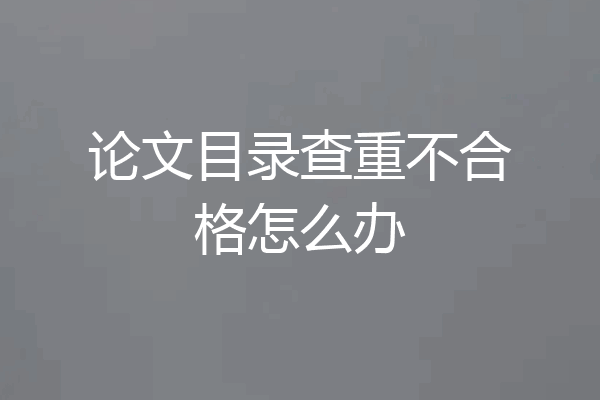 论文目录查重不合格怎么办