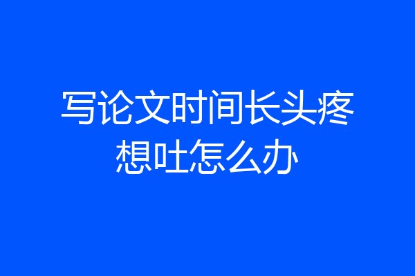 写论文时间长头疼想吐怎么办