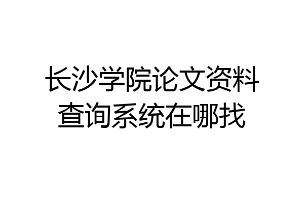 长沙学院论文资料查询系统在哪找