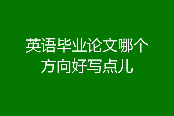 英语毕业论文哪个方向好写点儿