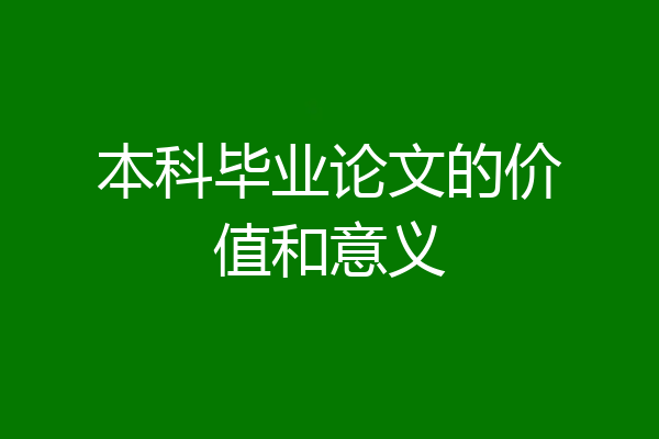 本科毕业论文的价值和意义