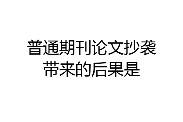 普通期刊论文抄袭带来的后果是