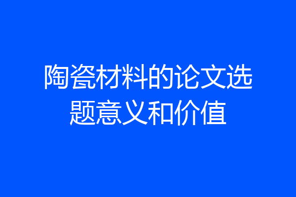 陶瓷材料的论文选题意义和价值
