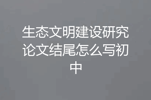 生态文明建设研究论文结尾怎么写初中