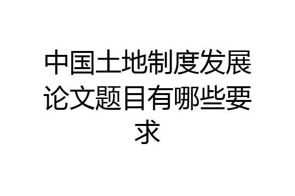 中国土地制度发展论文题目有哪些要求