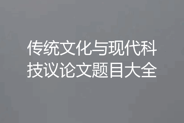传统文化与现代科技议论文题目大全