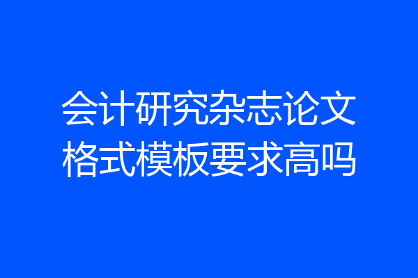 会计研究杂志论文格式模板要求高吗