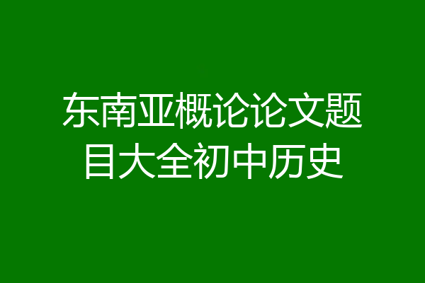 东南亚概论论文题目大全初中历史