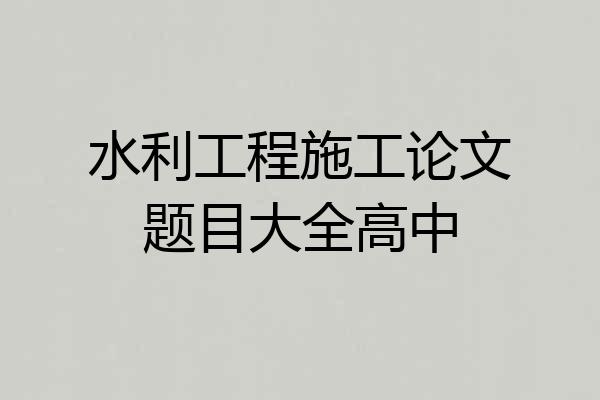 水利工程施工论文题目大全高中