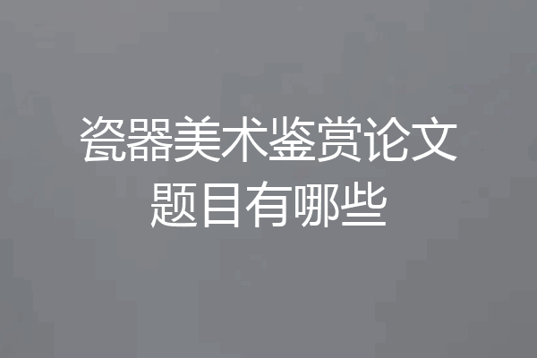 瓷器美术鉴赏论文题目有哪些
