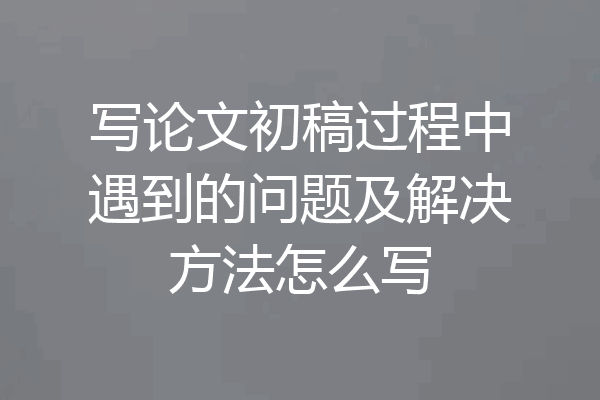 写论文初稿过程中遇到的问题及解决方法怎么写