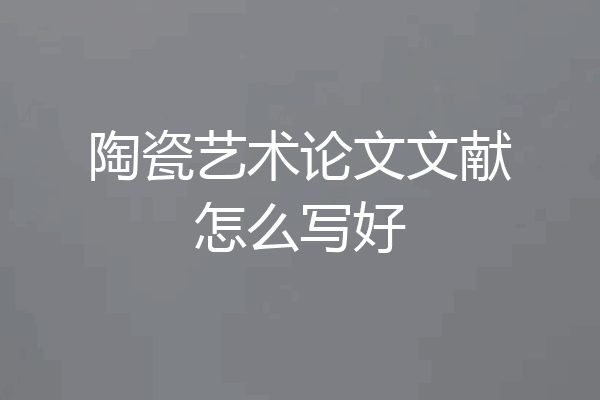 陶瓷艺术论文文献怎么写好