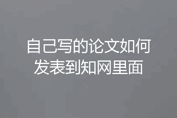 自己写的论文如何发表到知网里面