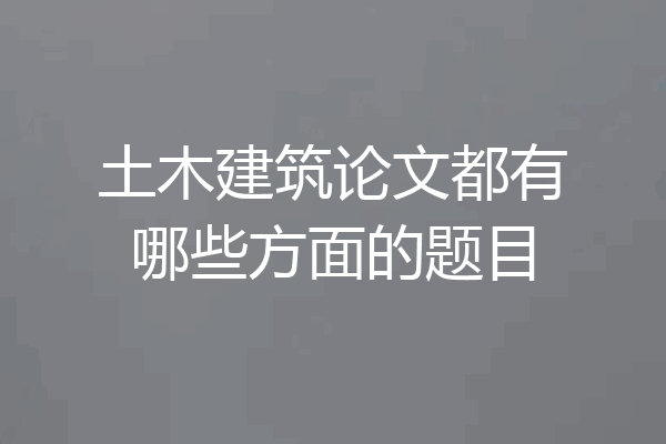 土木建筑论文都有哪些方面的题目