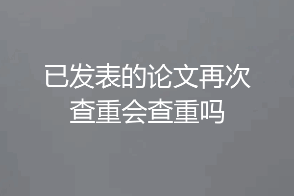 已发表的论文再次查重会查重吗