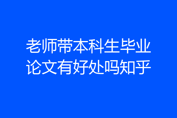 老师带本科生毕业论文有好处吗知乎