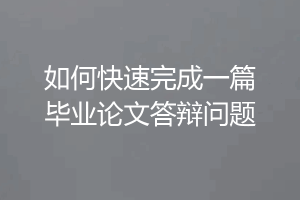 如何快速完成一篇毕业论文答辩问题