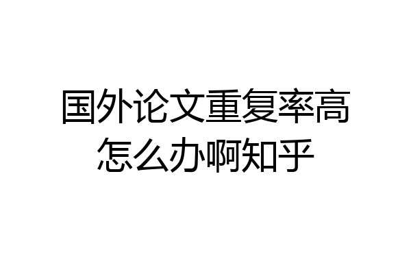 国外论文重复率高怎么办啊知乎