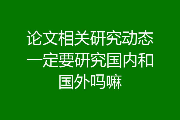 论文相关研究动态一定要研究国内和国外吗嘛