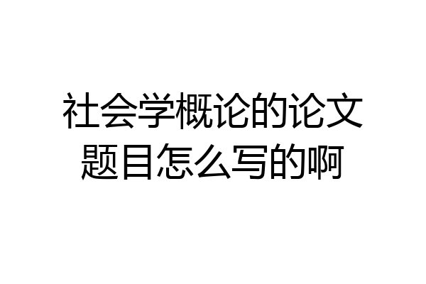 社会学概论的论文题目怎么写的啊