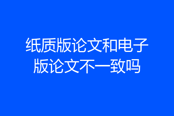 纸质版论文和电子版论文不一致吗