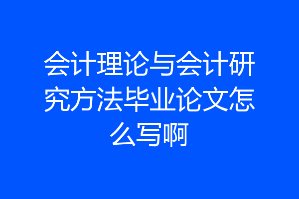 会计理论与会计研究方法毕业论文怎么写啊