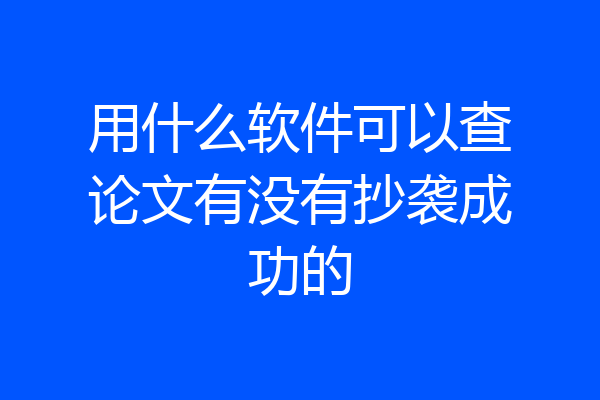用什么软件可以查论文有没有抄袭成功的