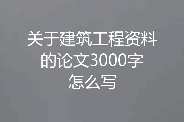 关于建筑工程资料的论文3000字怎么写