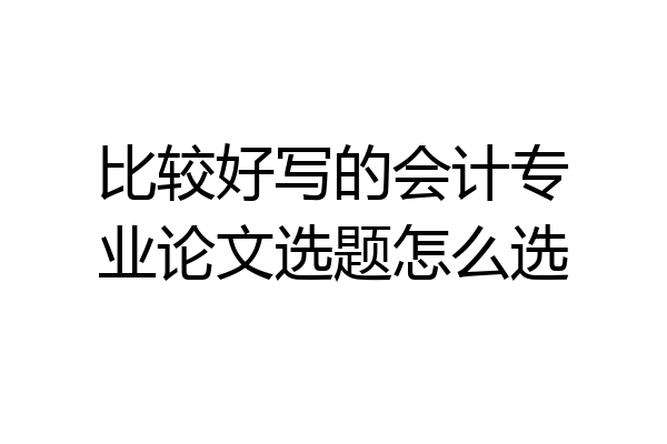 比较好写的会计专业论文选题怎么选