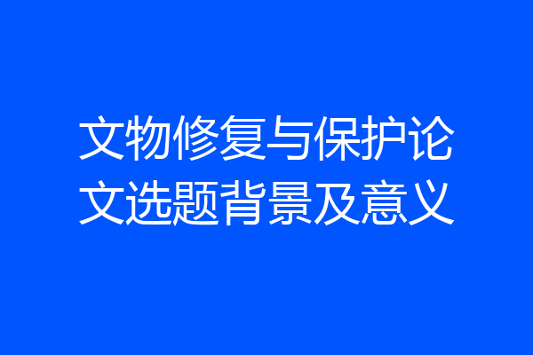 文物修复与保护论文选题背景及意义