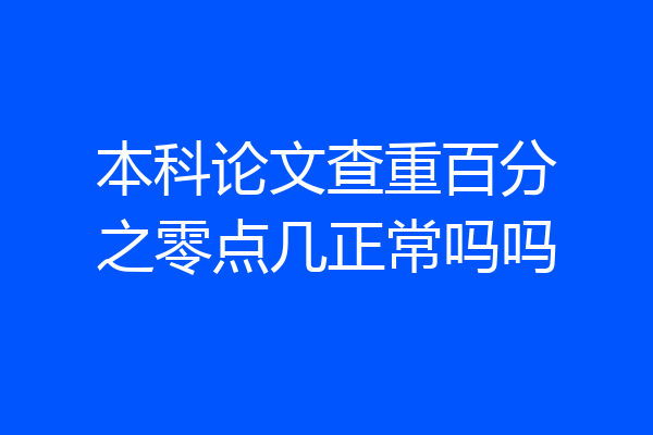 本科论文查重百分之零点几正常吗吗